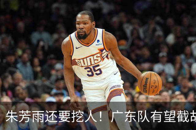 朱芳雨还要挖人！广东队有望截胡“场均12+5”之人，总决赛有戏了